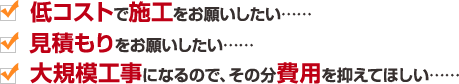 低コストで施工をお願いしたい……　見積もりをお願いしたい……　大規模工事になるので、その分費用を抑えてほしい……