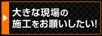 大きな現場の施工をお願いしたい！