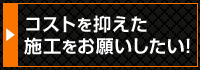 コストを抑えた施工をお願いしたい！